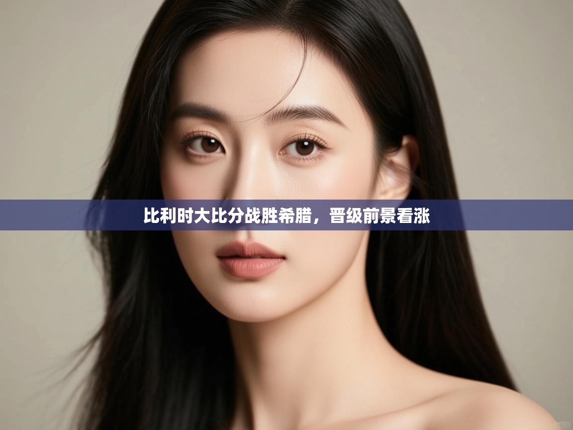开云体育网络异常修复-比利时大比分战胜希腊,晋级前景看涨  第2张