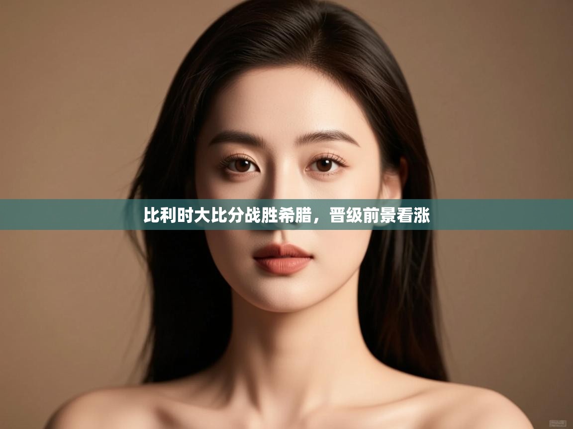 开云体育网络异常修复-比利时大比分战胜希腊,晋级前景看涨  第3张