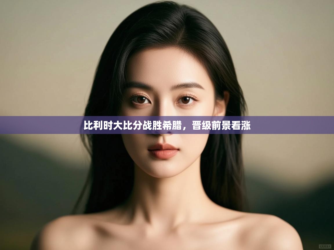 开云体育网络异常修复-比利时大比分战胜希腊,晋级前景看涨  第4张