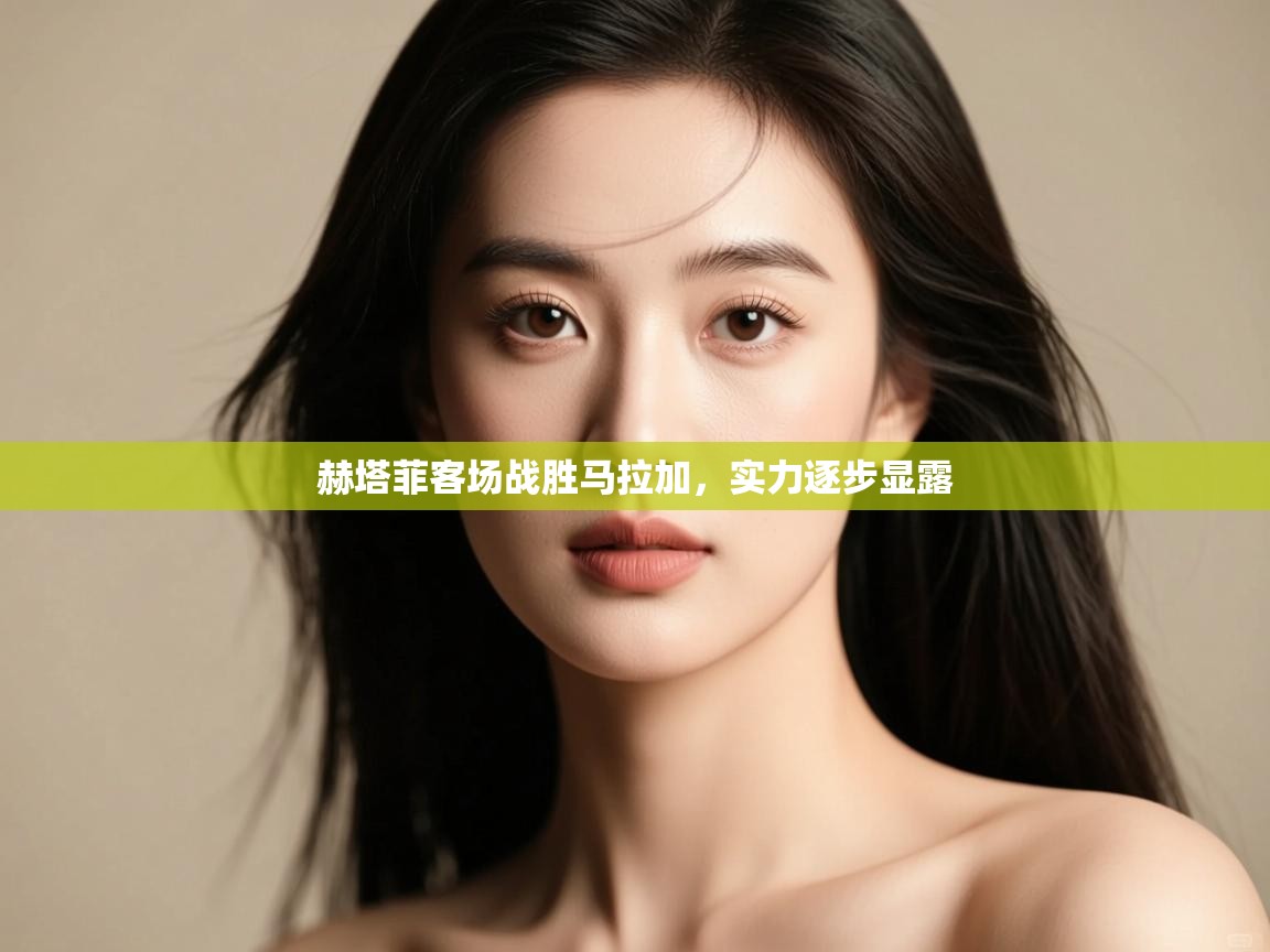 开云体育app下载入口-赫塔菲客场战胜马拉加，实力逐步显露  第3张