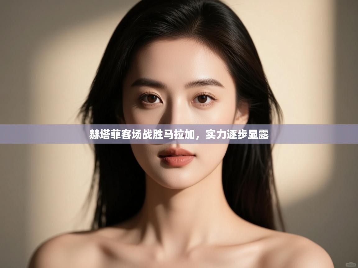 开云体育app下载入口-赫塔菲客场战胜马拉加，实力逐步显露  第4张