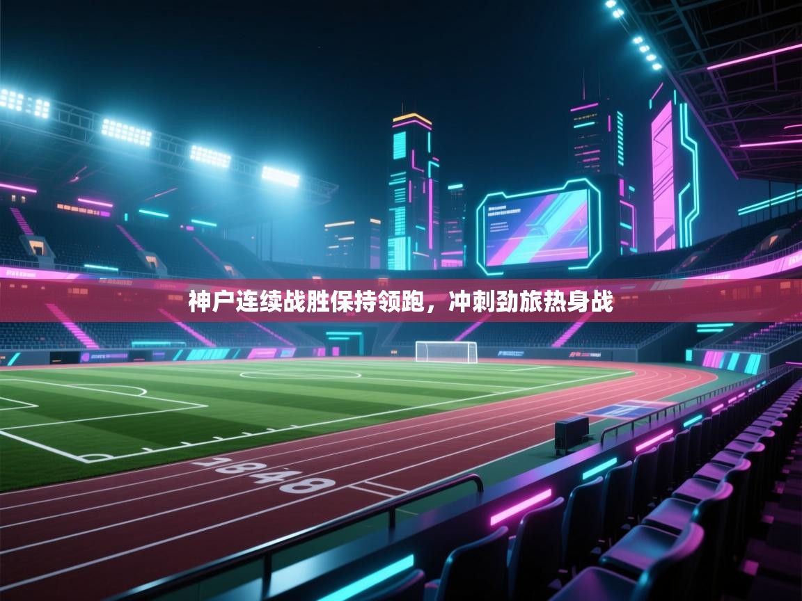 开云体育app投诉-神户连续战胜保持领跑，冲刺劲旅热身战  第3张