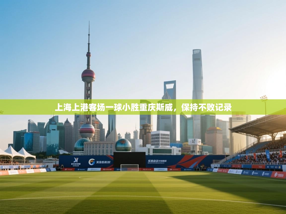 开云体育app官网入口网页版-上海上港客场一球小胜重庆斯威,保持不败记录 第1张