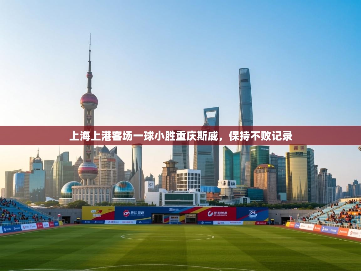 开云体育app官网入口网页版-上海上港客场一球小胜重庆斯威,保持不败记录 第3张