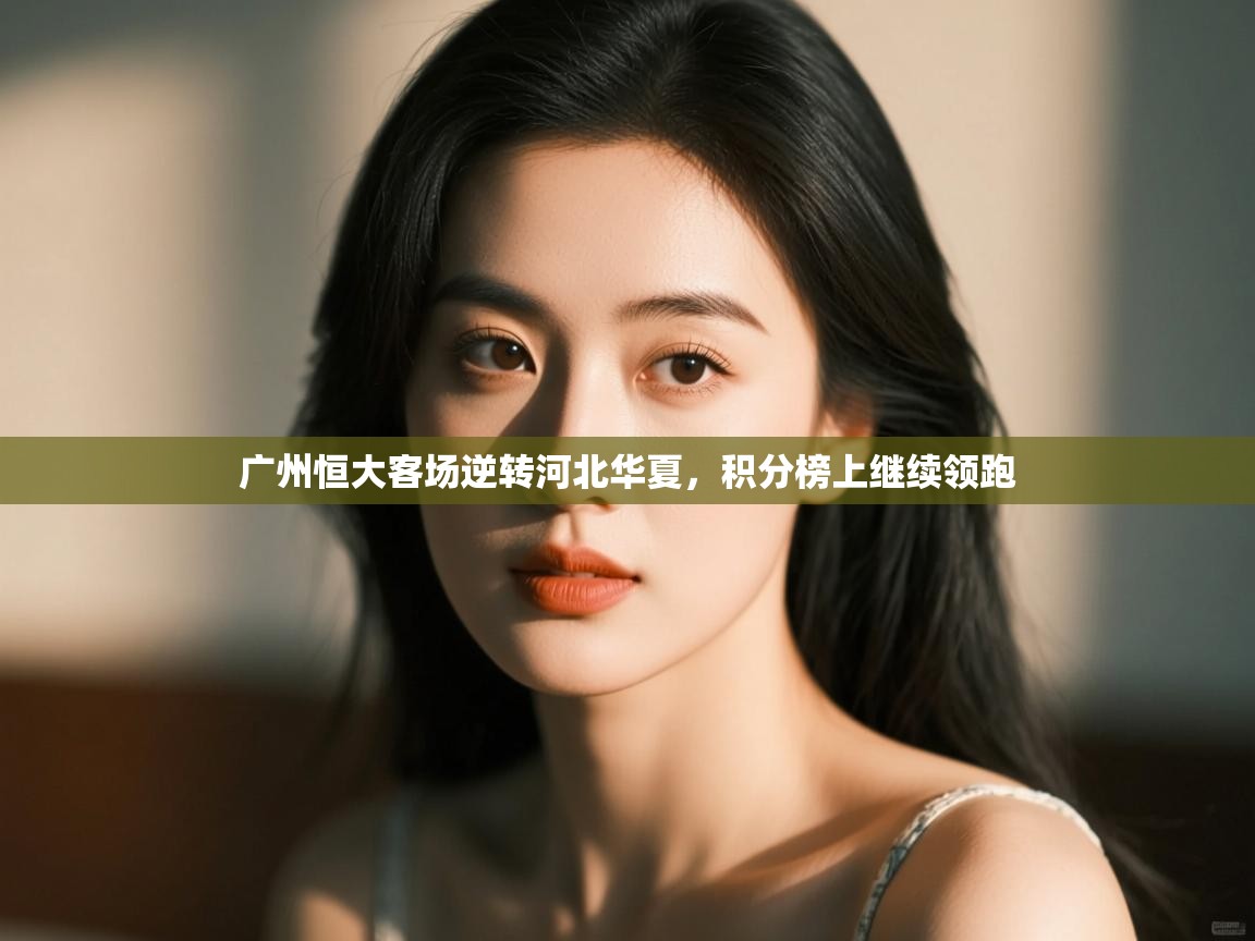 云开体育app官网入口网页版-广州恒大客场逆转河北华夏,积分榜上继续领跑 第1张