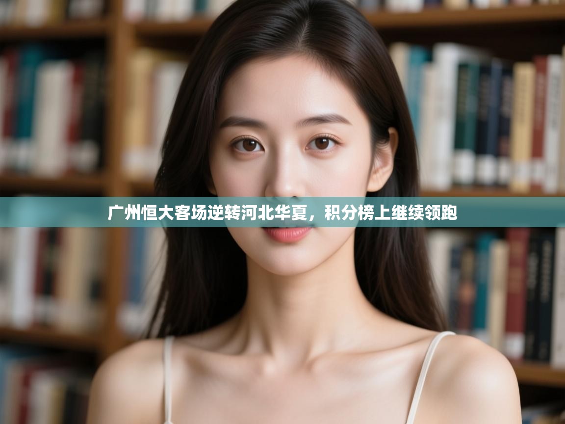 云开体育app官网入口网页版-广州恒大客场逆转河北华夏,积分榜上继续领跑 第4张