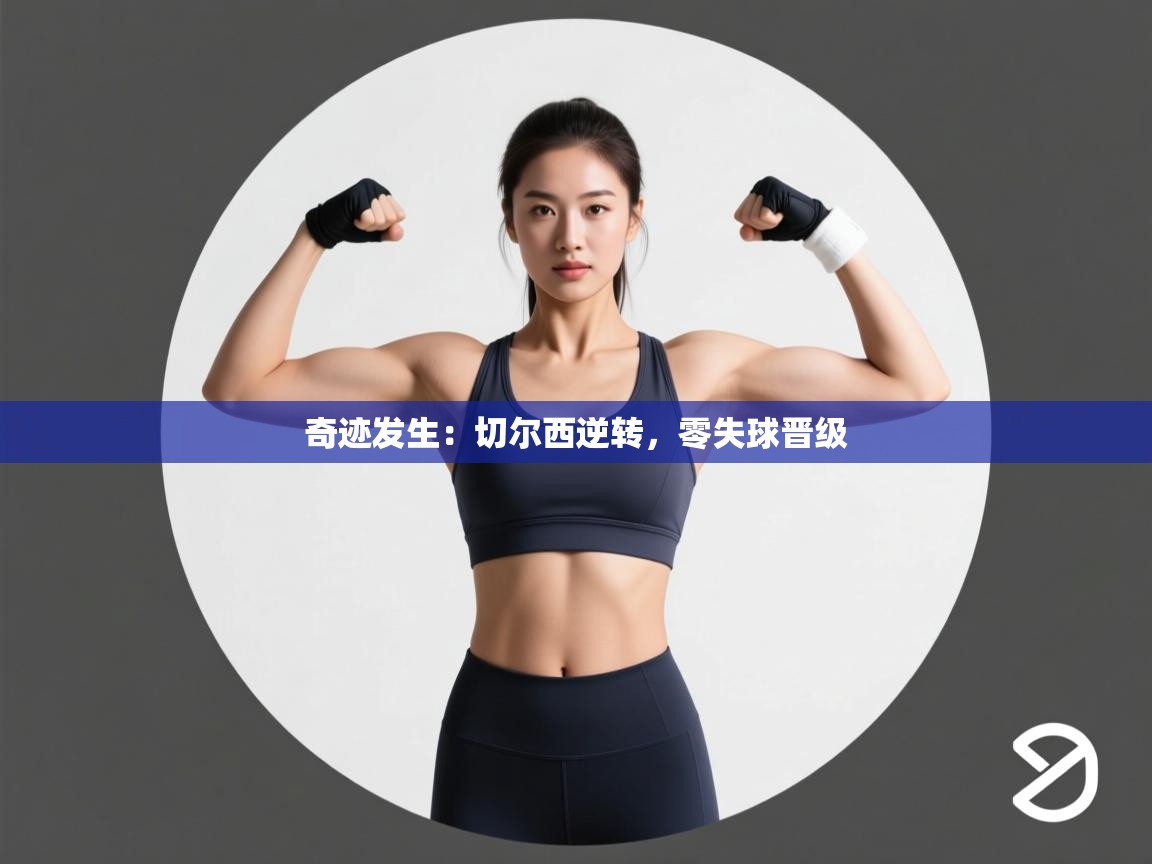 kaiyun开运·体育官方网站-奇迹发生:切尔西逆转,零失球晋级 第1张