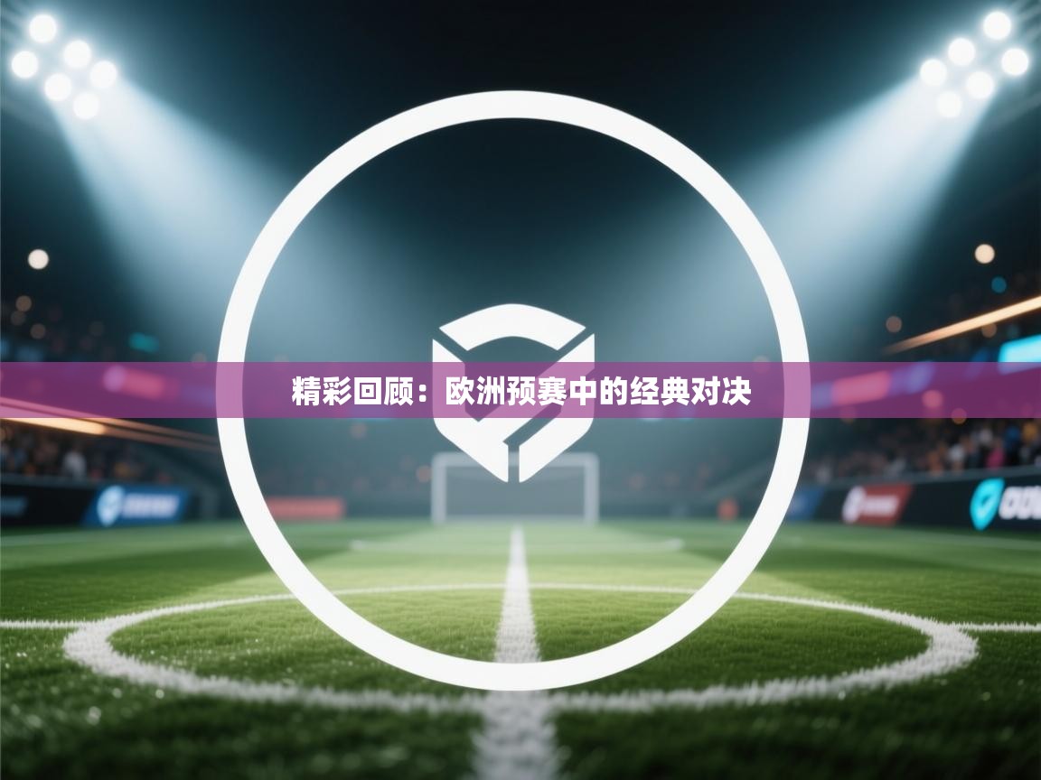 开云体育入口客服-精彩回顾:欧洲预赛中的经典对决 第1张