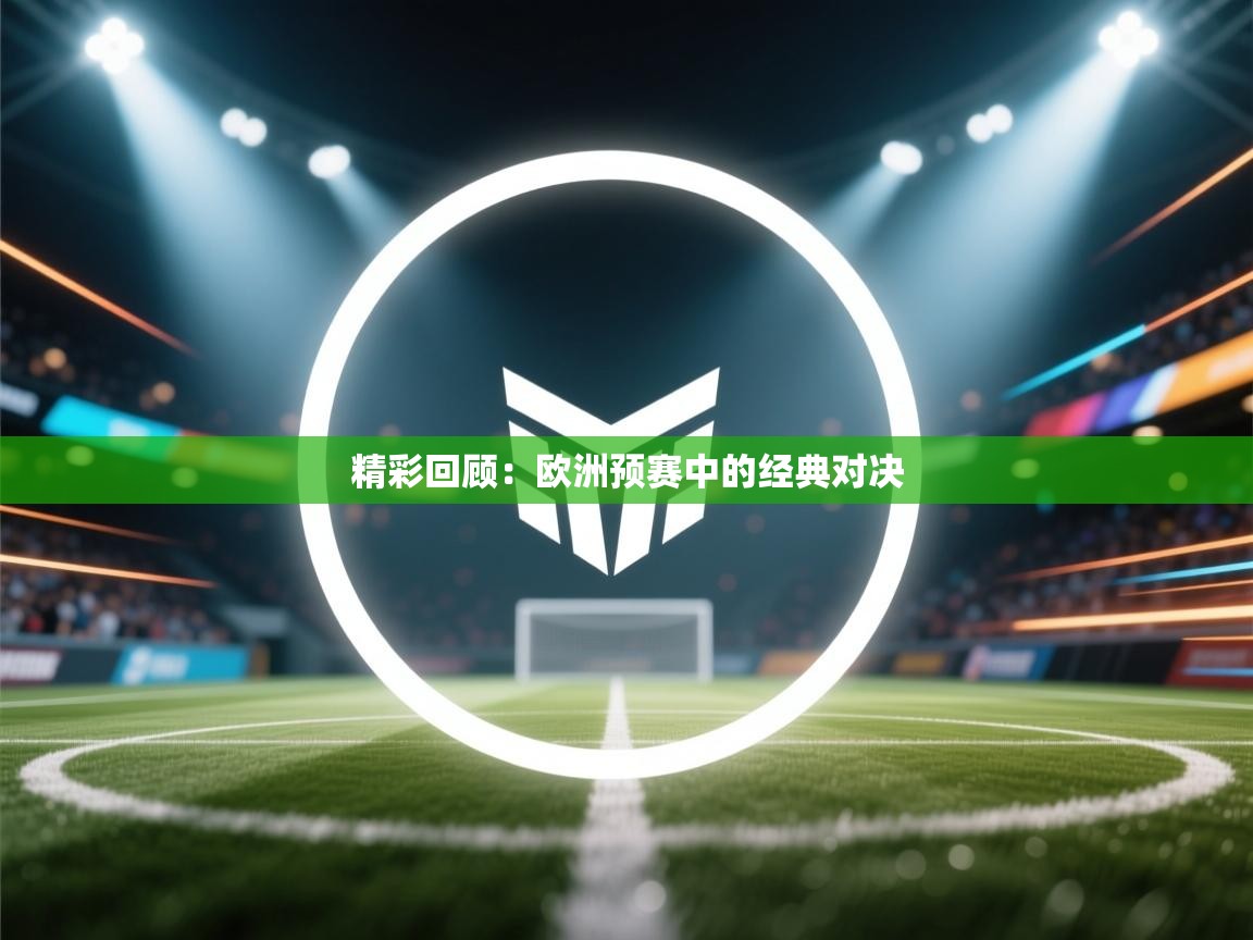 开云体育入口客服-精彩回顾:欧洲预赛中的经典对决 第2张