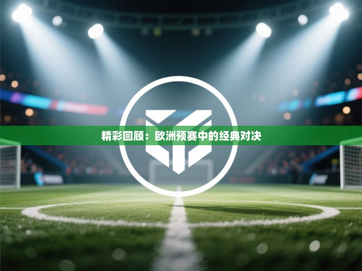开云体育入口客服-精彩回顾:欧洲预赛中的经典对决 第3张