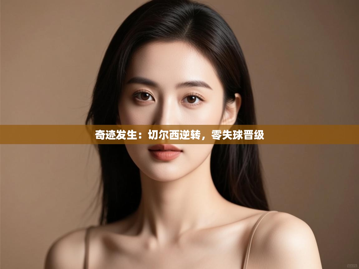 kaiyun开运·体育官方网站-奇迹发生:切尔西逆转,零失球晋级 第2张