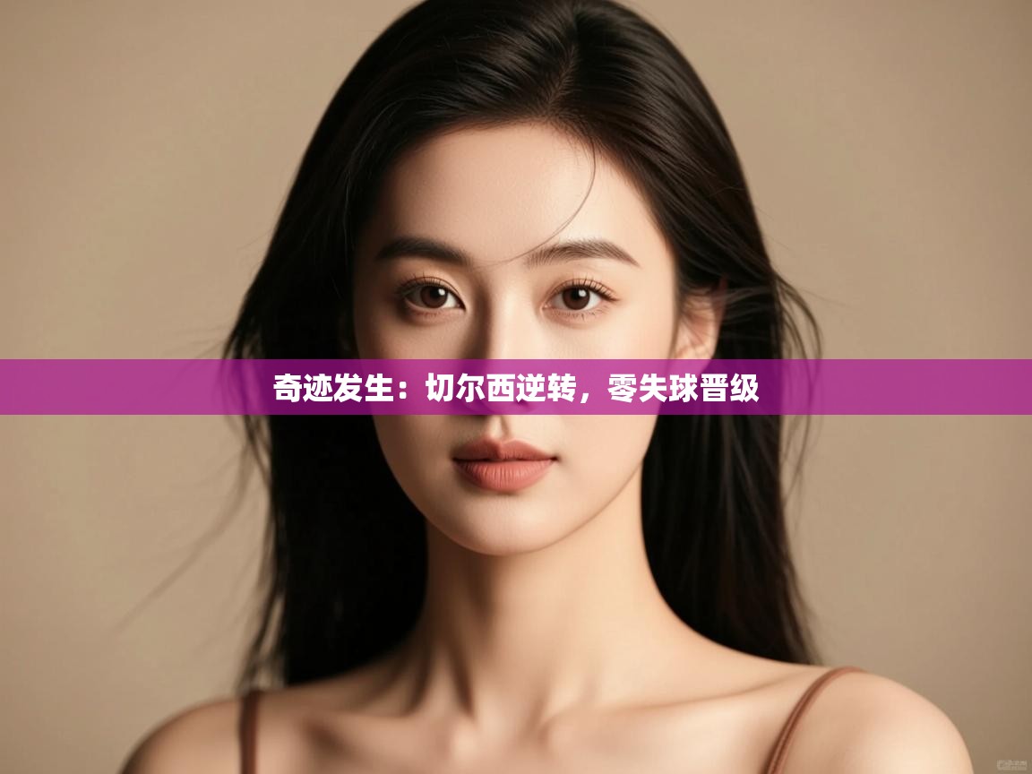 kaiyun开运·体育官方网站-奇迹发生:切尔西逆转,零失球晋级 第3张