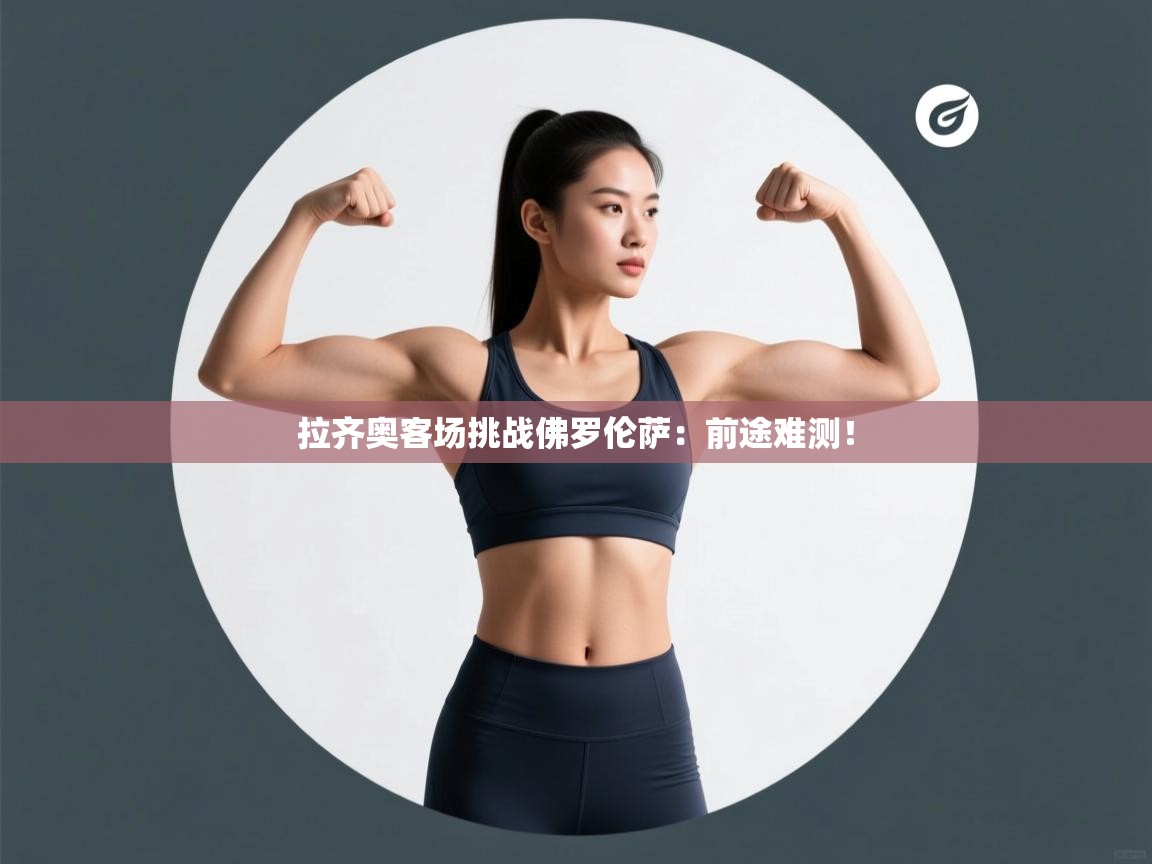 开云体育登录入口-拉齐奥客场挑战佛罗伦萨：前途难测！  第1张