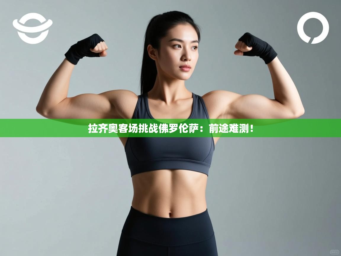 开云体育登录入口-拉齐奥客场挑战佛罗伦萨：前途难测！  第4张