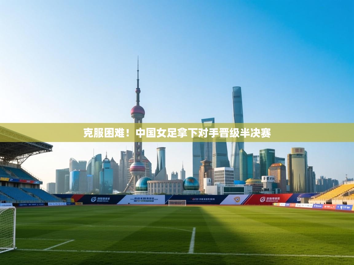开云体育直播-克服困难!中国女足拿下对手晋级半决赛 第1张