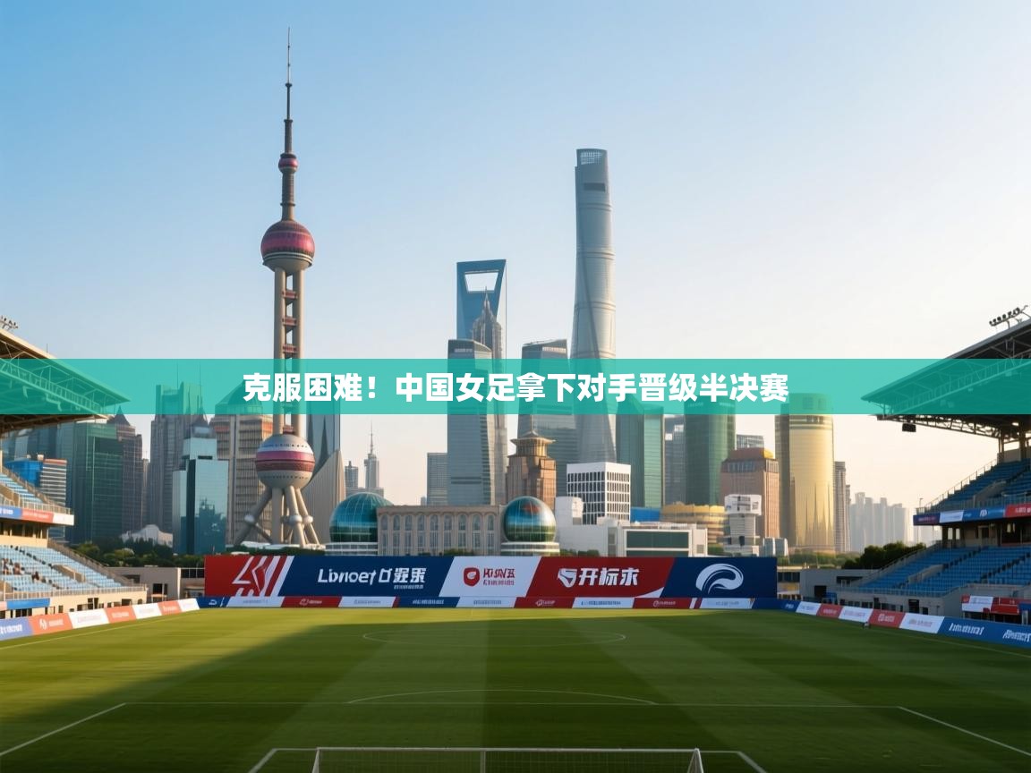 开云体育直播-克服困难!中国女足拿下对手晋级半决赛 第3张