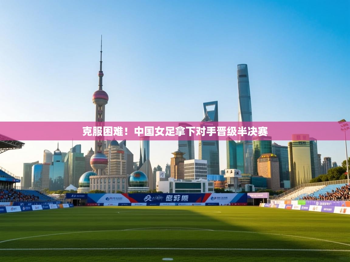 开云体育直播-克服困难!中国女足拿下对手晋级半决赛 第2张
