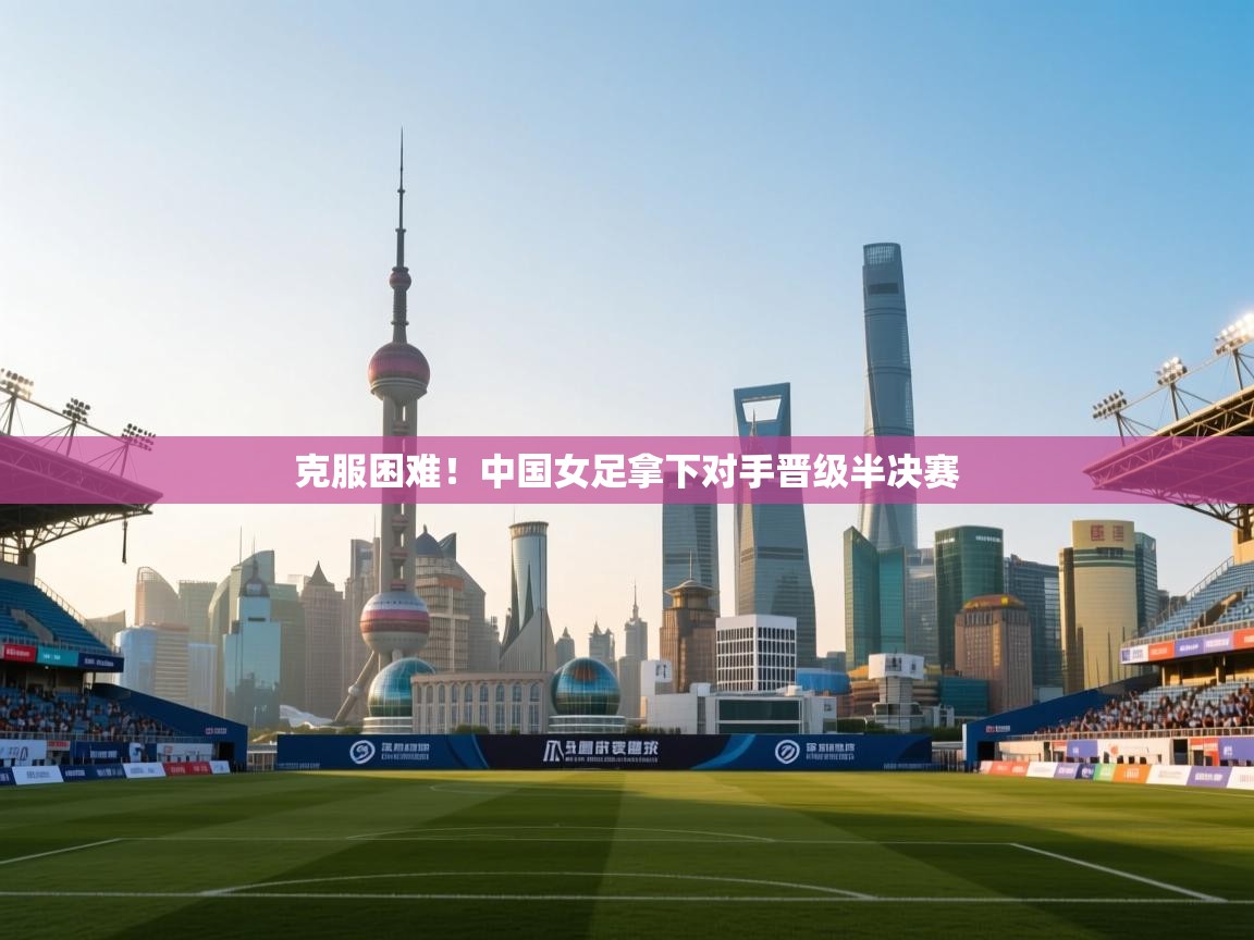 开云体育直播-克服困难!中国女足拿下对手晋级半决赛 第4张