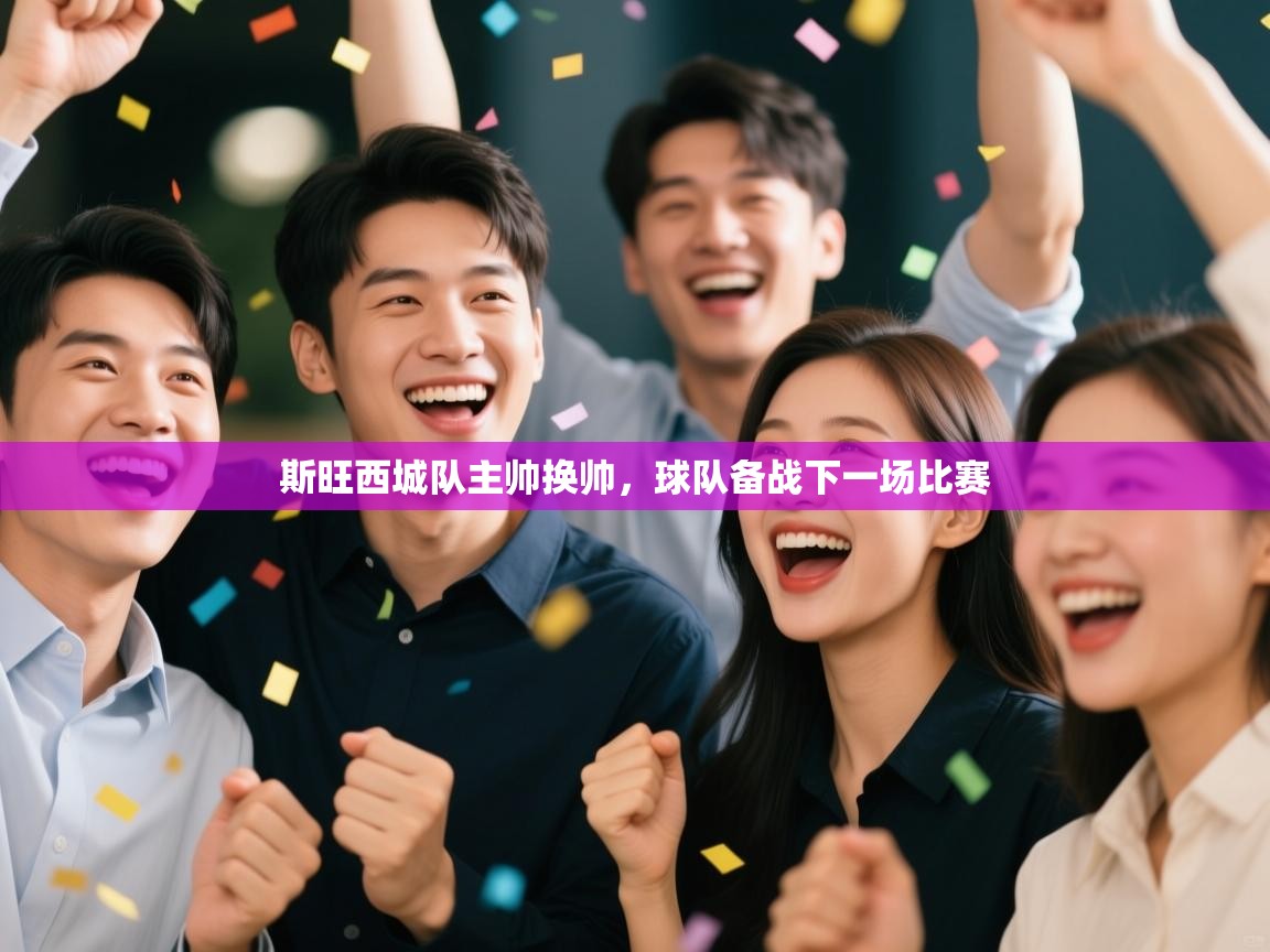 开云赛事-斯旺西城队主帅换帅,球队备战下一场比赛 第3张