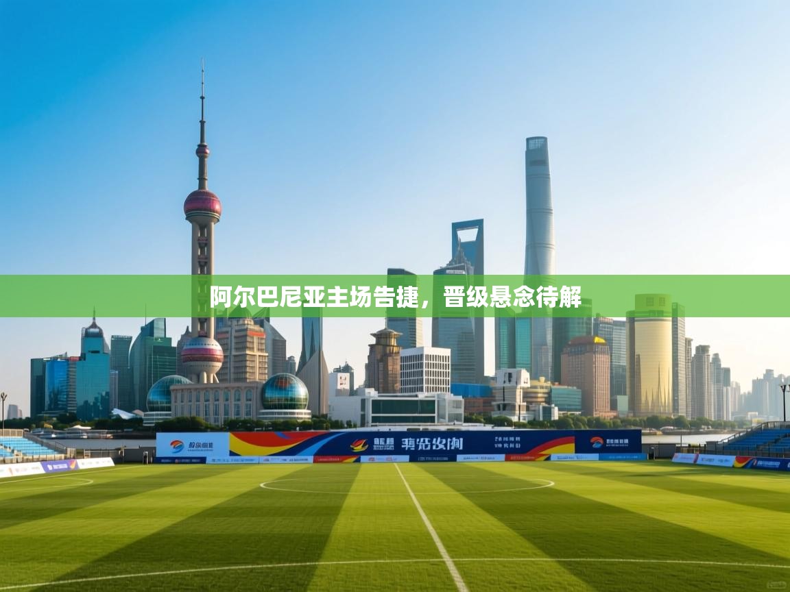 开运体育-阿尔巴尼亚主场告捷，晋级悬念待解