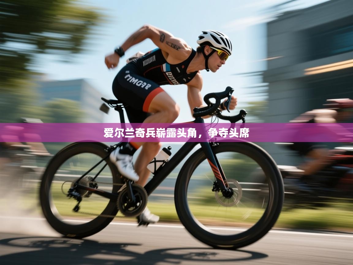 开云中国kaiyun·体育官方网站-爱尔兰奇兵崭露头角，争夺头席  第1张