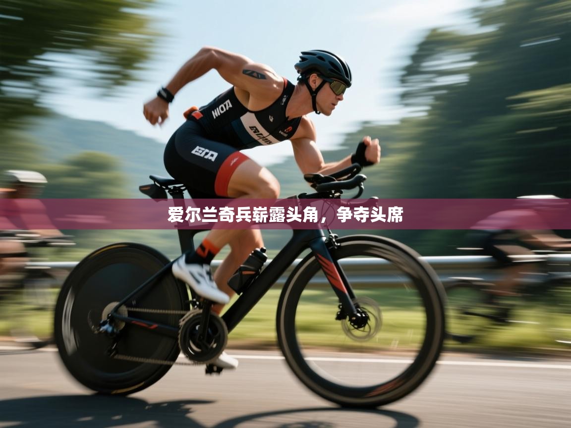 开云中国kaiyun·体育官方网站-爱尔兰奇兵崭露头角，争夺头席  第3张