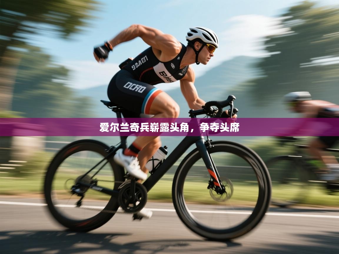 开云中国kaiyun·体育官方网站-爱尔兰奇兵崭露头角，争夺头席  第2张