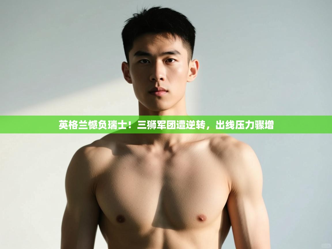 开云体育入口-英格兰憾负瑞士！三狮军团遭逆转，出线压力骤增  第1张