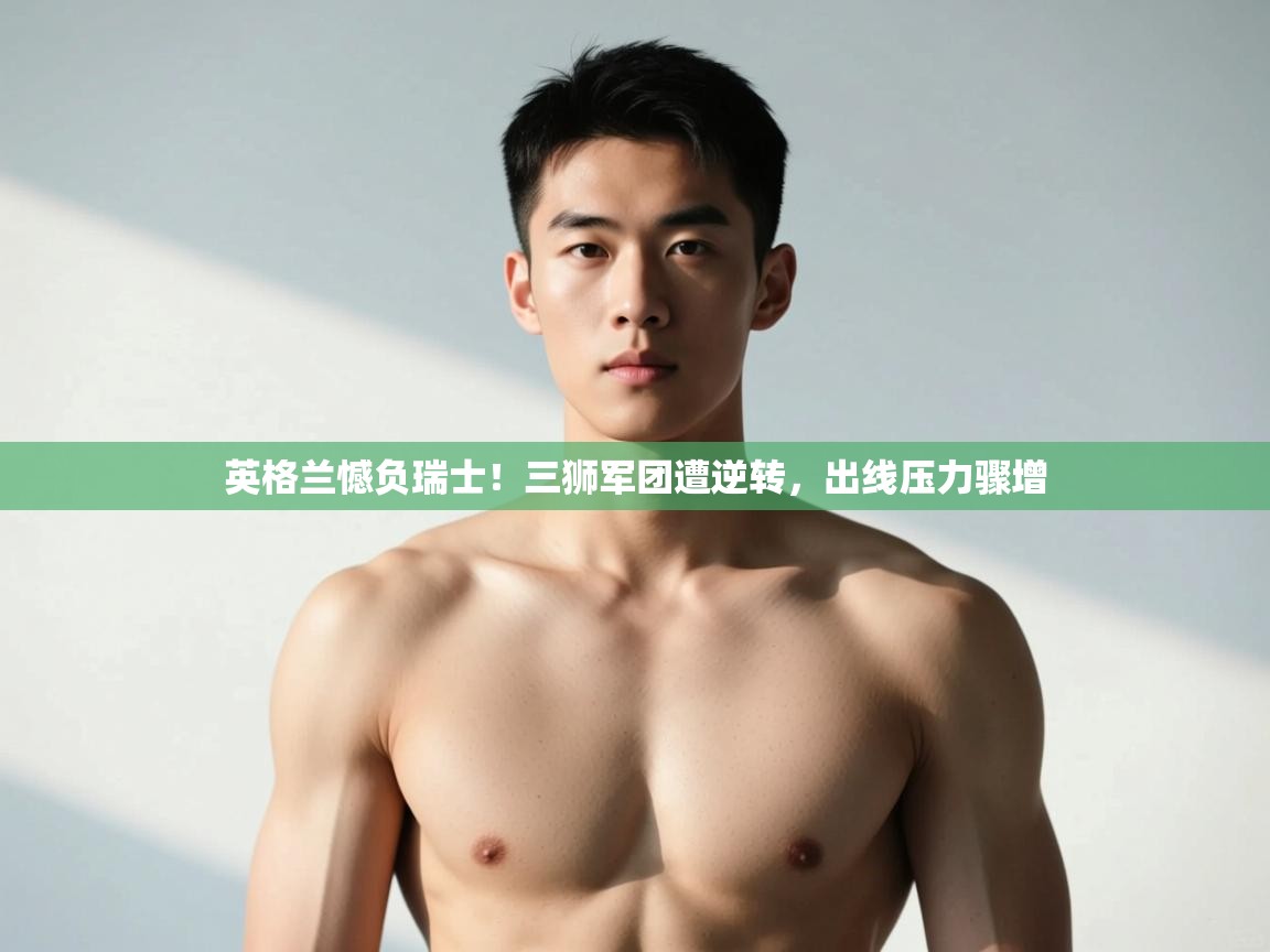 开云体育入口-英格兰憾负瑞士！三狮军团遭逆转，出线压力骤增  第3张