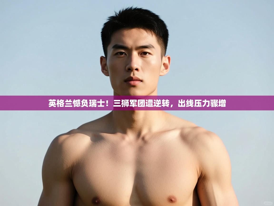 开云体育入口-英格兰憾负瑞士！三狮军团遭逆转，出线压力骤增  第4张