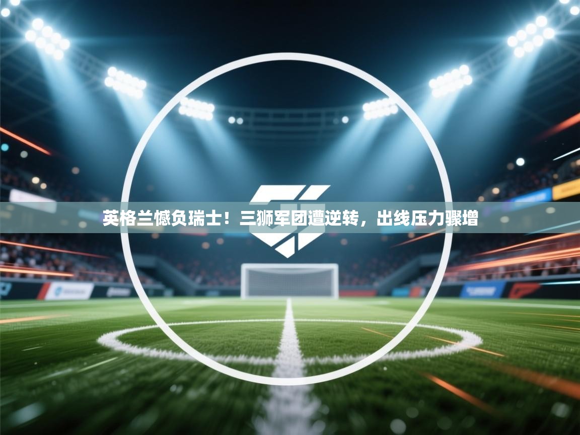 开云体育入口-英格兰憾负瑞士！三狮军团遭逆转，出线压力骤增  第2张