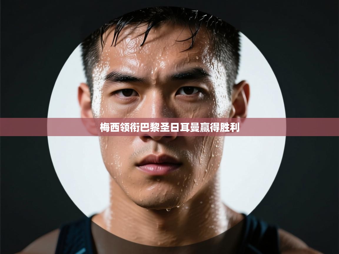 开云赛事-梅西领衔巴黎圣日耳曼赢得胜利 第3张