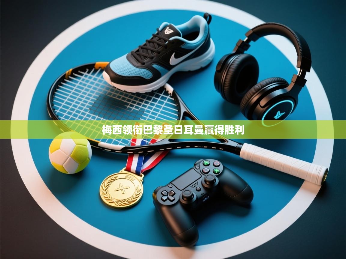 开云赛事-梅西领衔巴黎圣日耳曼赢得胜利 第2张